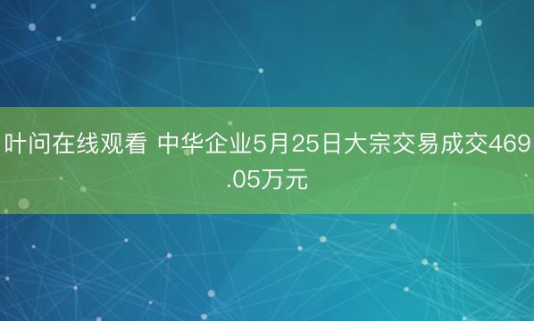 叶问在线观看 中华企业5月25日大宗交易成交469.05万元