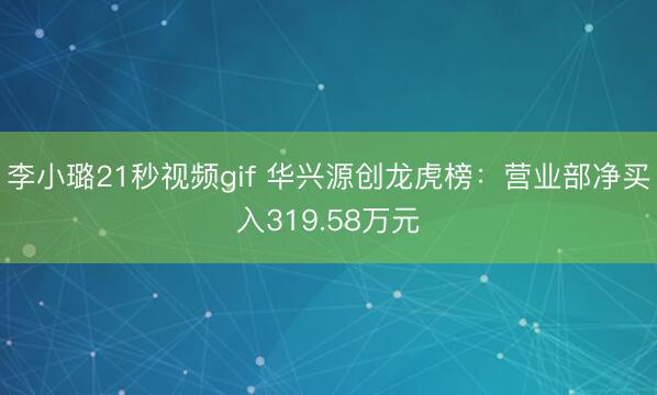 李小璐21秒视频gif 华兴源创龙虎榜：营业部净买入319.58万元