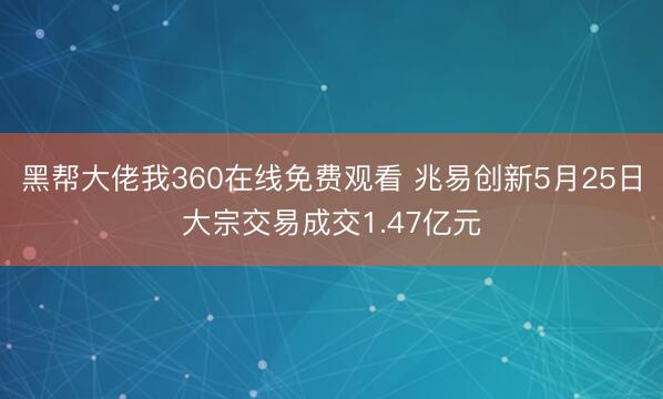 黑帮大佬我360在线免费观看 兆易创新5月25日大宗交易成交1.47亿元