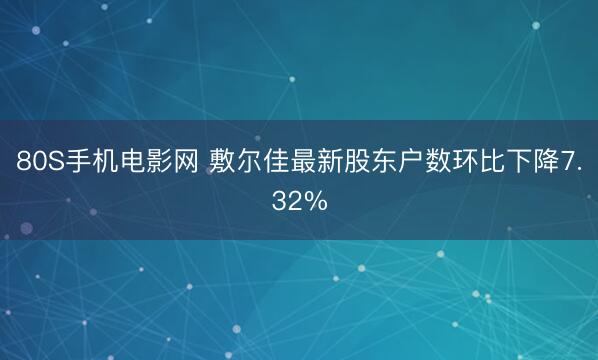 80S手机电影网 敷尔佳最新股东户数环比下降7.32%