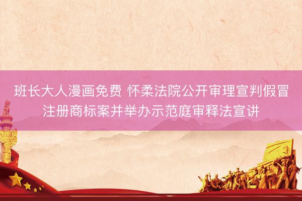 班长大人漫画免费 怀柔法院公开审理宣判假冒注册商标案并举办示范庭审释法宣讲