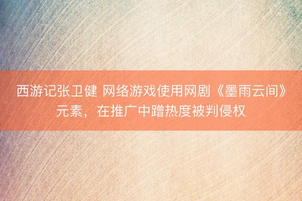 西游记张卫健 网络游戏使用网剧《墨雨云间》元素，在推广中蹭热度被判侵权