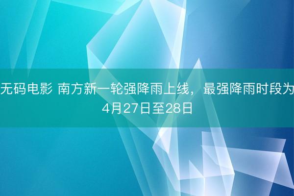 无码电影 南方新一轮强降雨上线，最强降雨时段为4月27日至28日