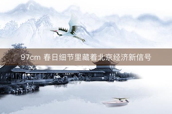 97cm 春日细节里藏着北京经济新信号