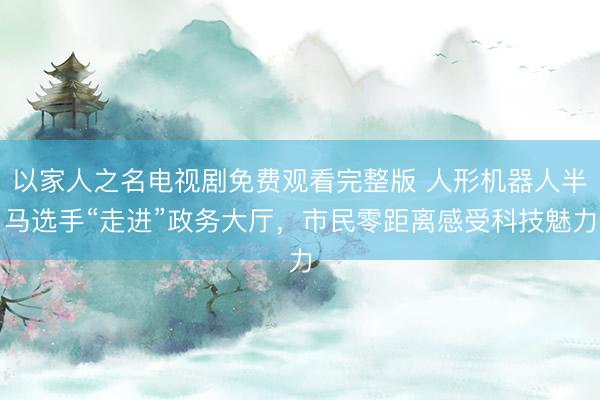 以家人之名电视剧免费观看完整版 人形机器人半马选手“走进”政务大厅，市民零距离感受科技魅力