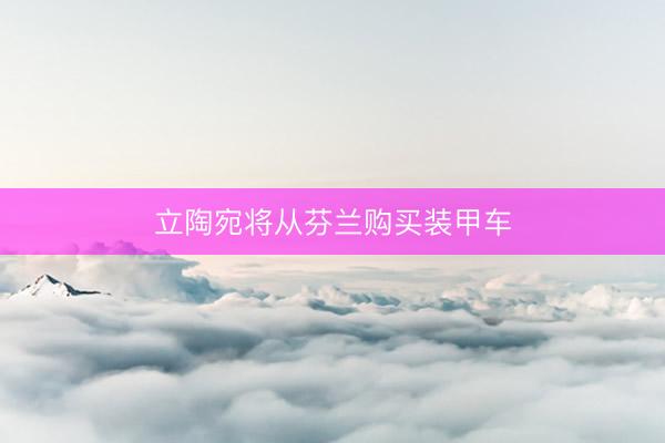 立陶宛将从芬兰购买装甲车