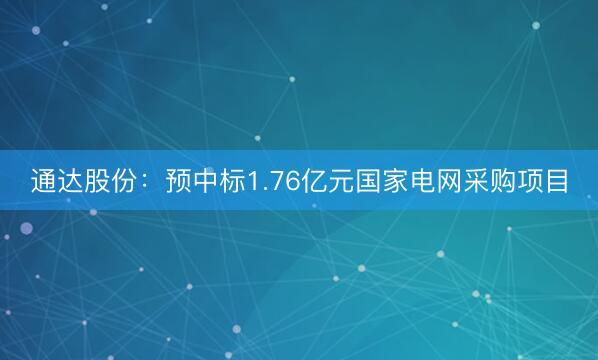 通达股份：预中标1.76亿元国家电网采购项目