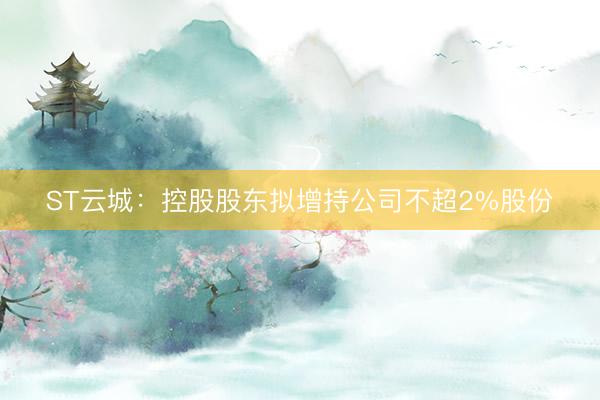 ST云城：控股股东拟增持公司不超2%股份