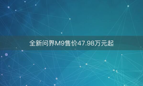 全新问界M9售价47.98万元起