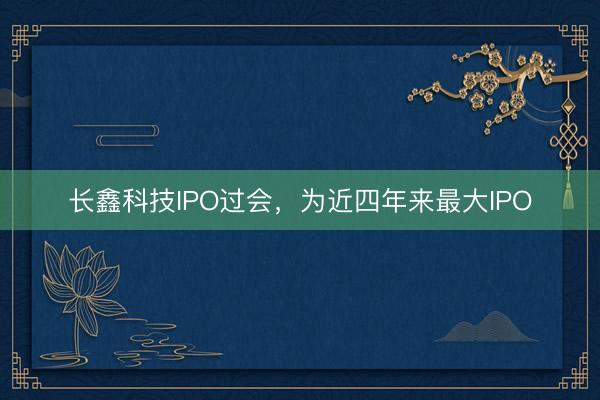 长鑫科技IPO过会，为近四年来最大IPO