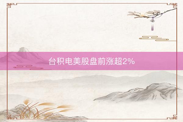 台积电美股盘前涨超2%