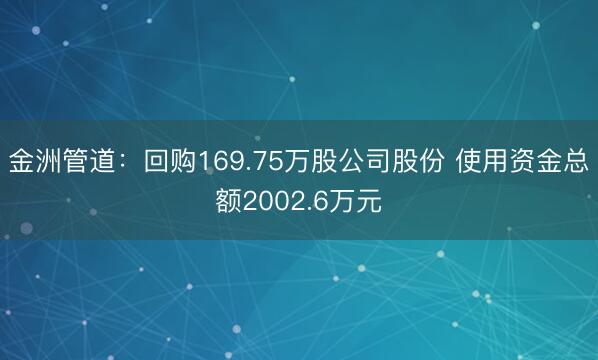 金洲管道：回购169.75万股公司股份 使用资金总额2002.6万元