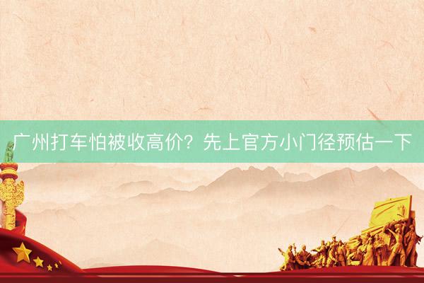 广州打车怕被收高价？先上官方小门径预估一下