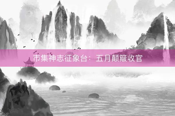 市集神志征象台：五月颠簸收官