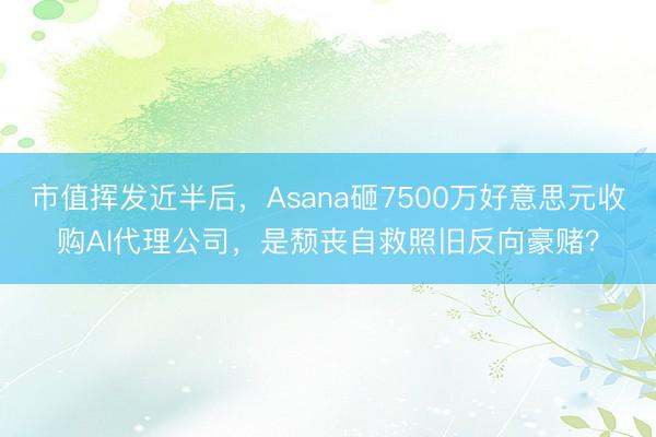 市值挥发近半后，Asana砸7500万好意思元收购AI代理公司，是颓丧自救照旧反向豪赌？
