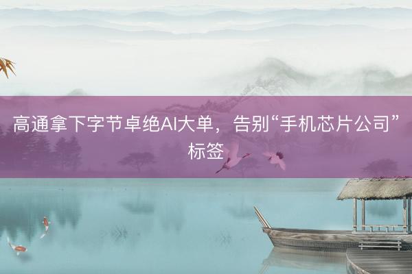 高通拿下字节卓绝AI大单，告别“手机芯片公司”标签
