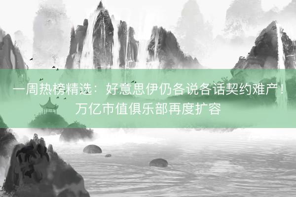 一周热榜精选:好意思伊仍各说各话契约难产!万亿市值俱乐部再度扩容