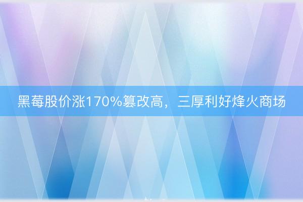 黑莓股价涨170%篡改高，三厚利好烽火商场