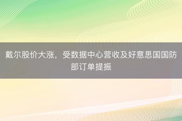 戴尔股价大涨,受数据中心营收及好意思国国防部订单提振