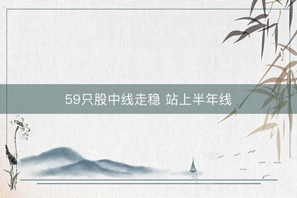 59只股中线走稳 站上半年线