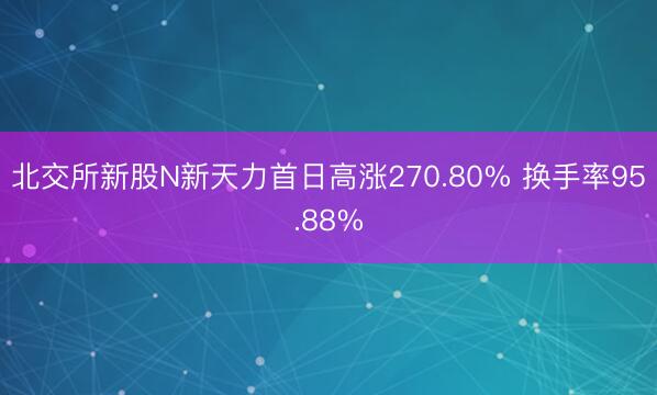 北交所新股N新天力首日高涨270.80% 换手率95.88%