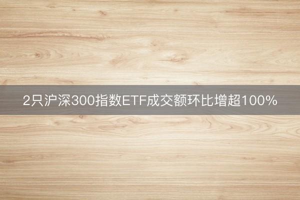 2只沪深300指数ETF成交额环比增超100%