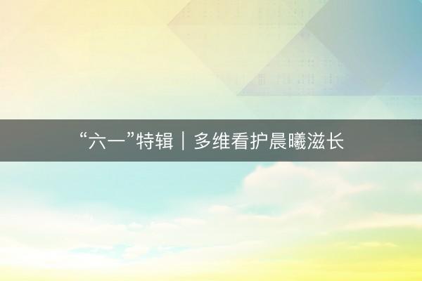 “六一”特辑|多维看护晨曦滋长