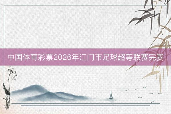 中国体育彩票2026年江门市足球超等联赛完赛