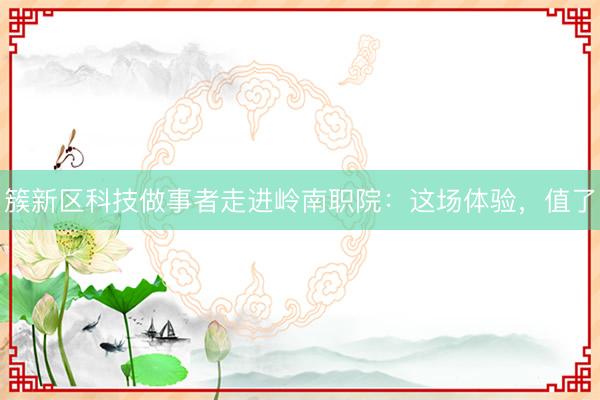 簇新区科技做事者走进岭南职院：这场体验，值了