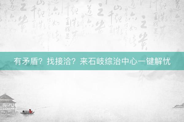 有矛盾？找接洽？来石岐综治中心一键解忧