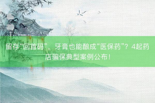 留存“回首码”，牙膏也能酿成“医保药”？4起药店骗保典型案例公布！