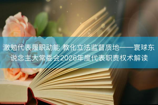 激勉代表履职动能 教化立法监督质地——寰球东说念主大常委会2026年度代表职责权术解读
