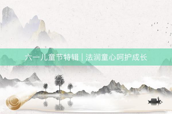 六一儿童节特辑 | 法润童心呵护成长