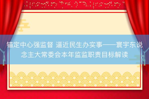 锚定中心强监督 逼近民生办实事——寰宇东说念主大常委会本年监监职责目标解读
