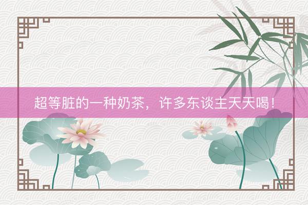 超等脏的一种奶茶，许多东谈主天天喝！