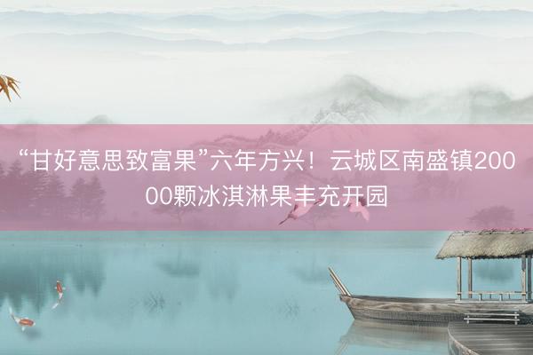 “甘好意思致富果”六年方兴！云城区南盛镇20000颗冰淇淋果丰充开园