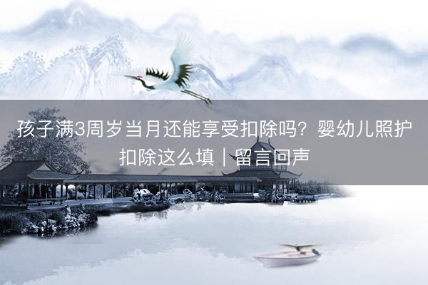 孩子满3周岁当月还能享受扣除吗？婴幼儿照护扣除这么填｜留言回声