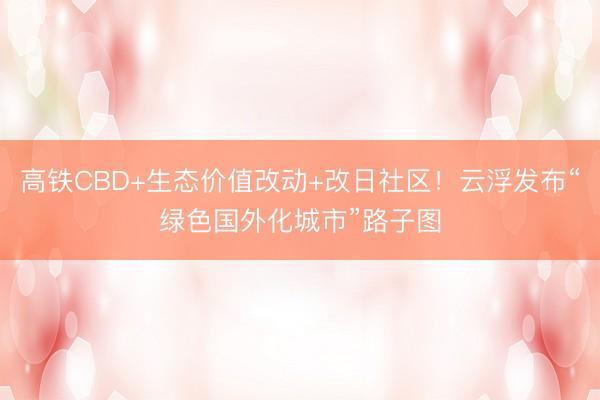 高铁CBD+生态价值改动+改日社区！云浮发布“绿色国外化城市”路子图