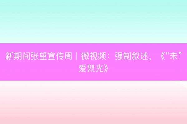 新期间张望宣传周丨微视频：强制叙述，《“未”爱聚光》