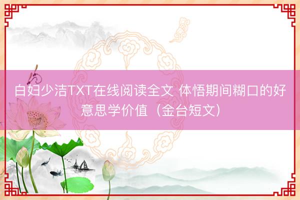 白妇少洁TXT在线阅读全文 体悟期间糊口的好意思学价值（金台短文）