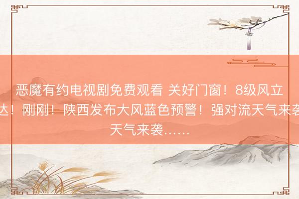 恶魔有约电视剧免费观看 关好门窗！8级风立时抵达！刚刚！陕西发布大风蓝色预警！强对流天气来袭……