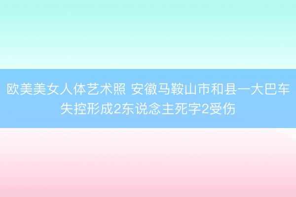欧美美女人体艺术照 安徽马鞍山市和县一大巴车失控形成2东说念主死字2受伤