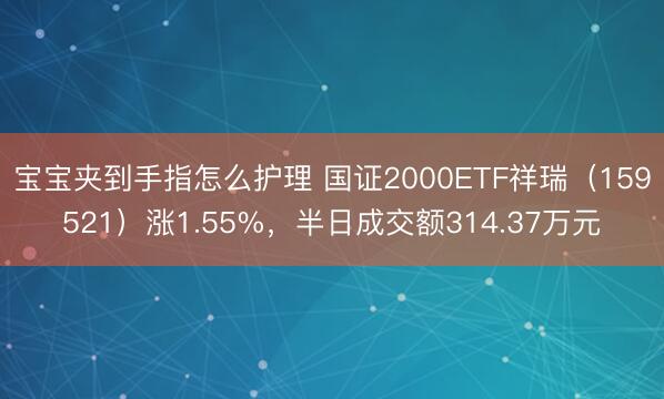 宝宝夹到手指怎么护理 国证2000ETF祥瑞（159521）涨1.55%，半日成交额314.37万元