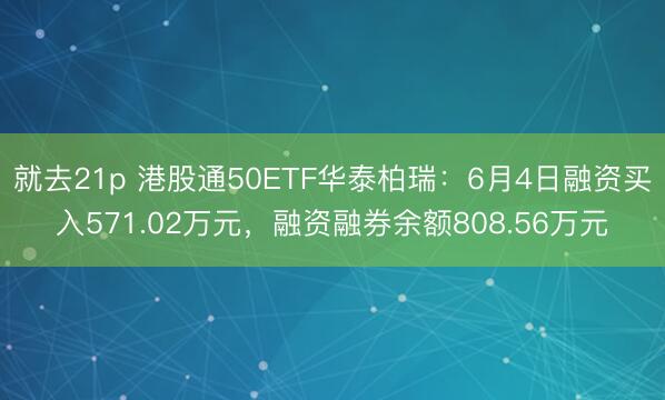 就去21p 港股通50ETF华泰柏瑞：6月4日融资买入571.02万元，融资融券余额808.56万元