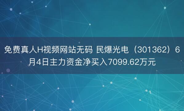 免费真人H视频网站无码 民爆光电（301362）6月4日主力资金净买入7099.62万元