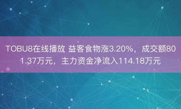 TOBU8在线播放 益客食物涨3.20%，成交额801.37万元，主力资金净流入114.18万元