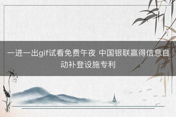 一进一出gif试看免费午夜 中国银联赢得信息自动补登设施专利