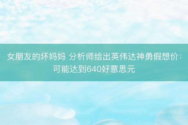 女朋友的坏妈妈 分析师给出英伟达神勇假想价：可能达到640好意思元