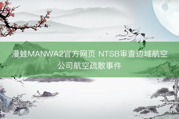 漫蛙MANWA2官方网页 NTSB审查边域航空公司航空疏散事件