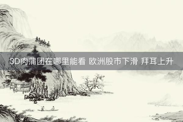 3D肉蒲团在哪里能看 欧洲股市下滑 拜耳上升